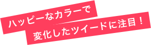 ハッピーなカラーで変化したツイードに注目!